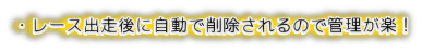 レース出走後に自動で削除されるので管理が楽